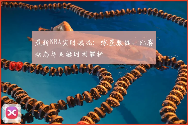 最新NBA实时战况：球星数据、比赛动态与关键时刻解析