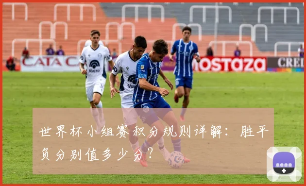 世界杯小组赛积分规则详解：胜平负分别值多少分？