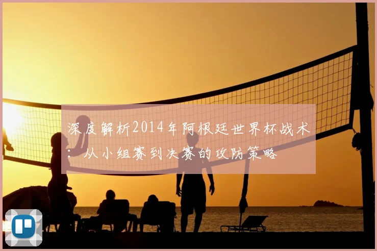 深度解析2014年阿根廷世界杯战术：从小组赛到决赛的攻防策略