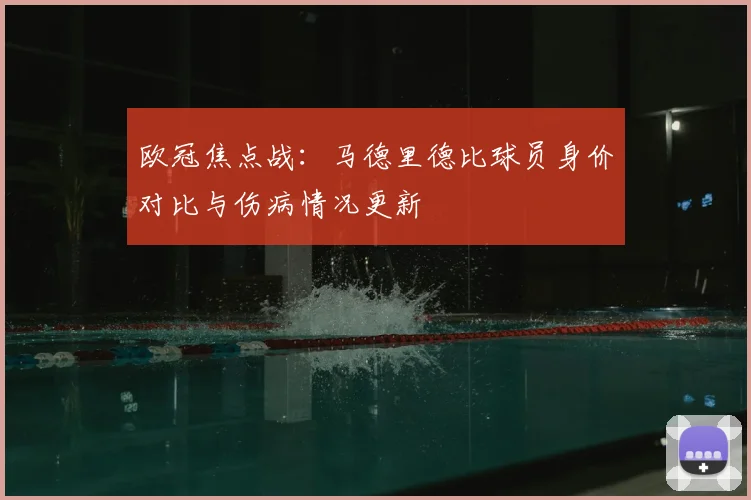欧冠焦点战:马德里德比球员身价对比与伤病情况更新