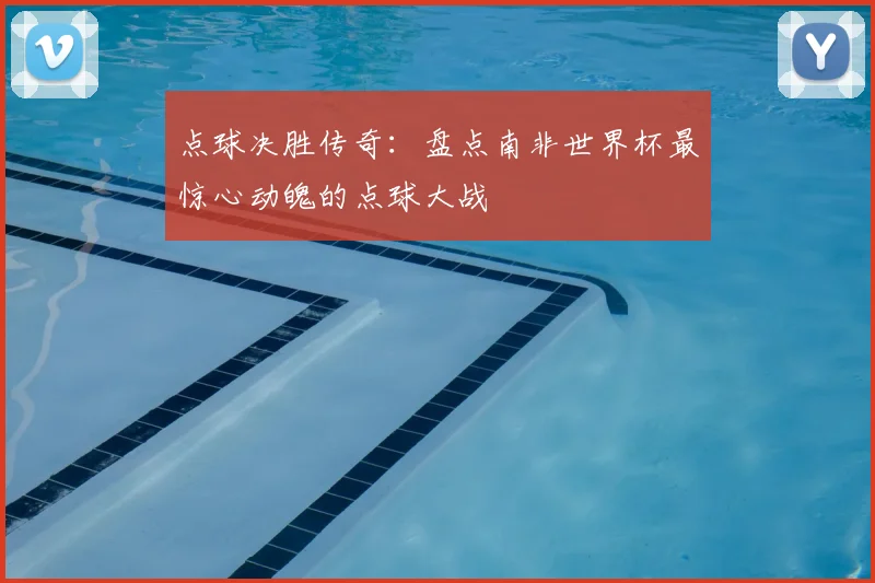 点球决胜传奇：盘点南非世界杯最惊心动魄的点球大战