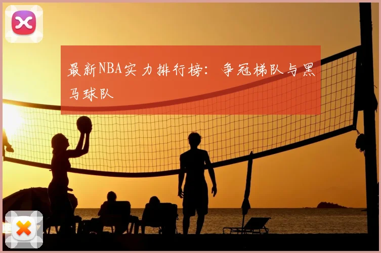 最新NBA实力排行榜：争冠梯队与黑马球队