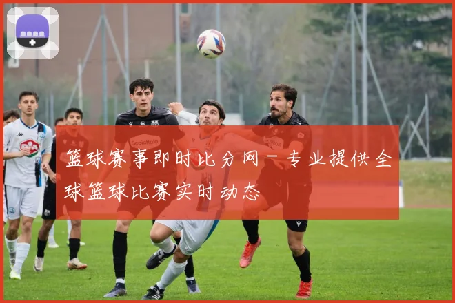 篮球赛事即时比分网 - 专业提供全球篮球比赛实时动态
