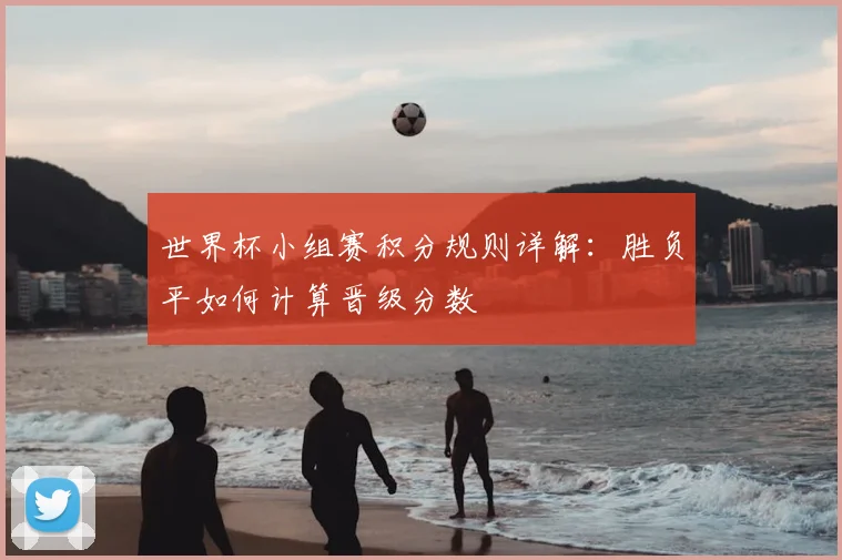 世界杯小组赛积分规则详解：胜负平如何计算晋级分数