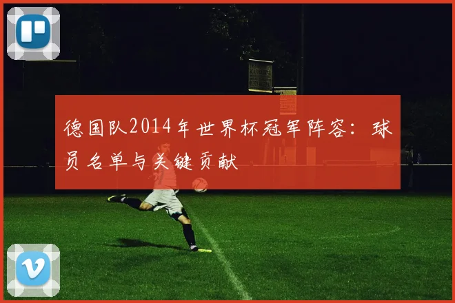德国队2014年世界杯冠军阵容：球员名单与关键贡献