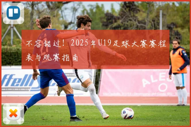 不容错过！2025年U19足球大赛赛程表与观赛指南