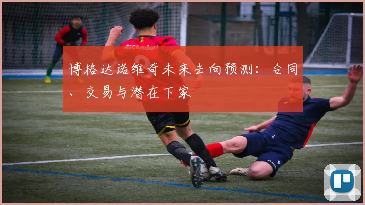 博格达诺维奇未来去向预测：合同、交易与潜在下家