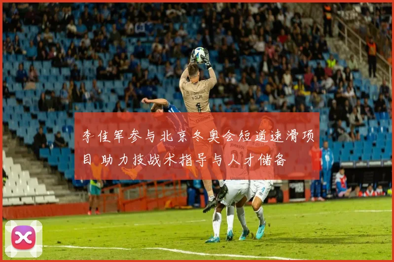 李佳军参与北京冬奥会短道速滑项目 助力技战术指导与人才储备