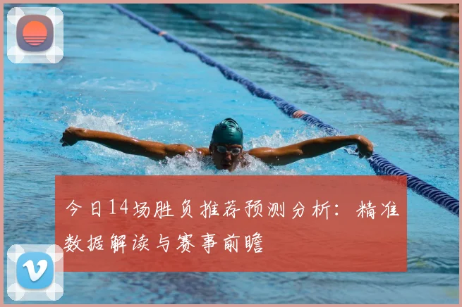 今日14场胜负推荐预测分析：精准数据解读与赛事前瞻