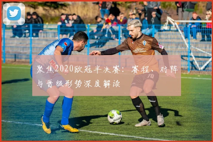 聚焦2020欧冠半决赛：赛程、对阵与晋级形势深度解读