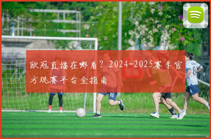 欧冠直播在哪看?2024-2025赛季官方观赛平台全指南