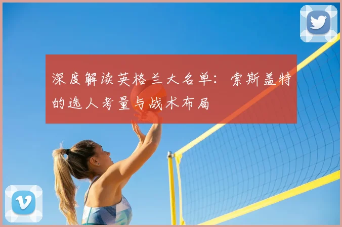 深度解读英格兰大名单：索斯盖特的选人考量与战术布局