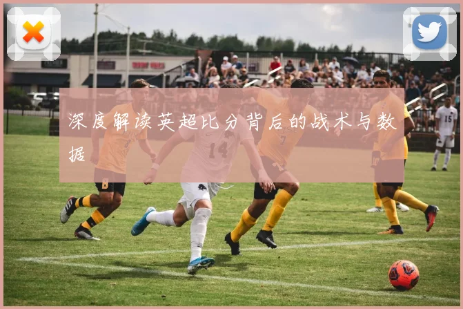 深度解读英超比分背后的战术与数据