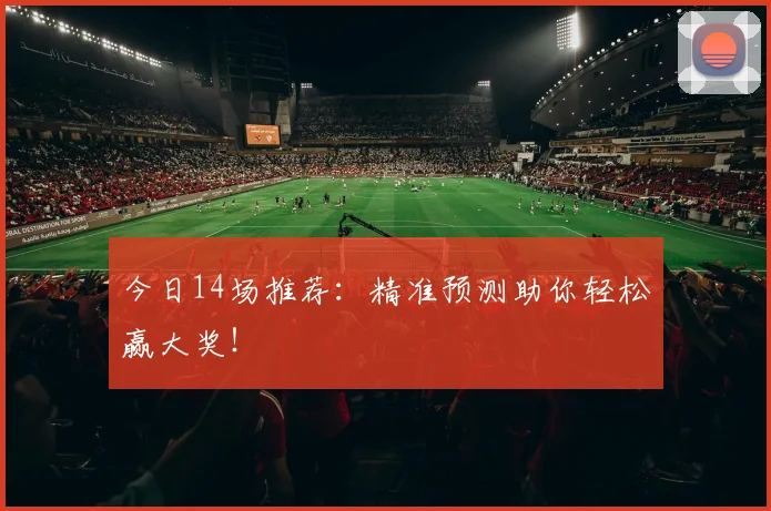 今日14场推荐：精准预测助你轻松赢大奖！