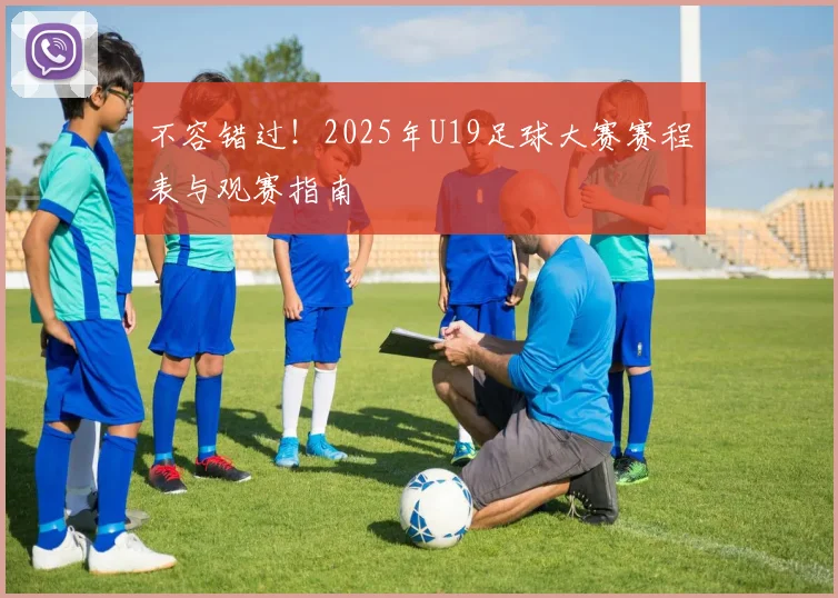 不容错过！2025年U19足球大赛赛程表与观赛指南
