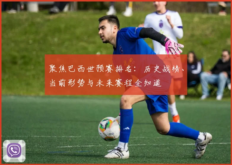 聚焦巴西世预赛排名：历史战绩、当前形势与未来赛程全知道