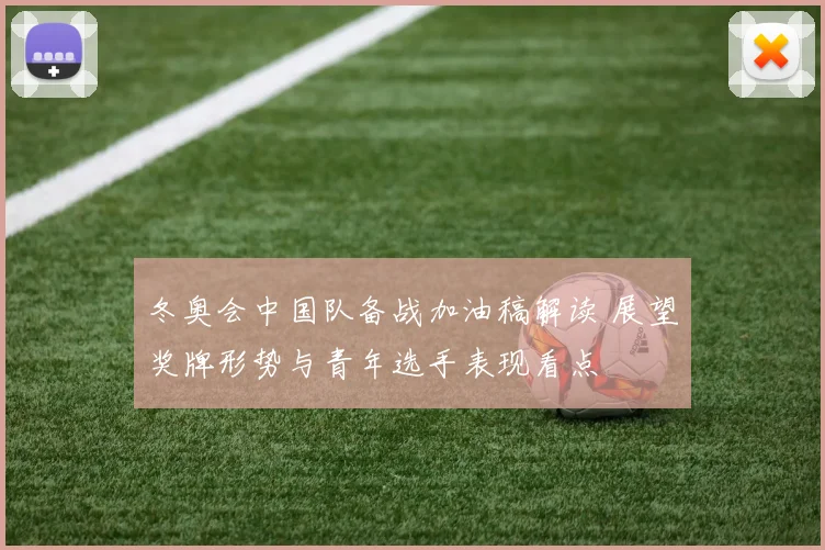 冬奥会中国队备战加油稿解读 展望奖牌形势与青年选手表现看点