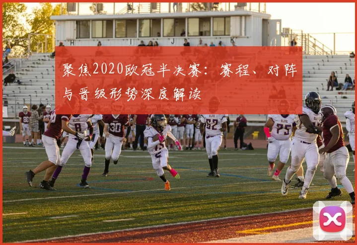 聚焦2020欧冠半决赛：赛程、对阵与晋级形势深度解读