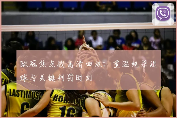 欧冠焦点战高清回放:重温绝杀进球与关键判罚时刻