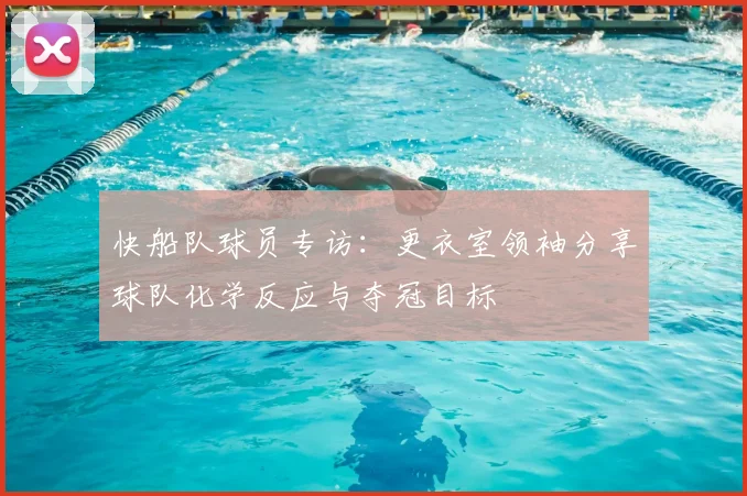 快船队球员专访：更衣室领袖分享球队化学反应与夺冠目标