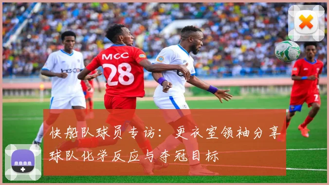 快船队球员专访:更衣室领袖分享球队化学反应与夺冠目标