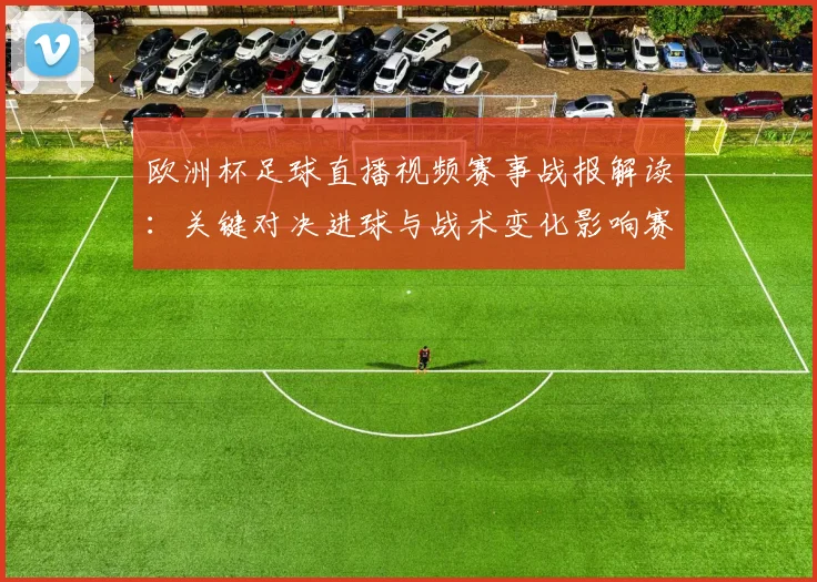 欧洲杯足球直播视频赛事战报解读：关键对决进球与战术变化影响赛程安排