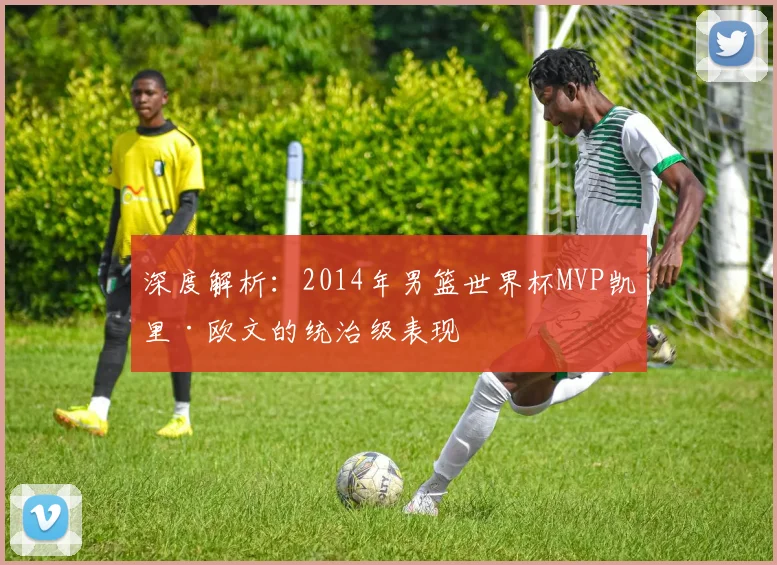 深度解析：2014年男篮世界杯MVP凯里·欧文的统治级表现