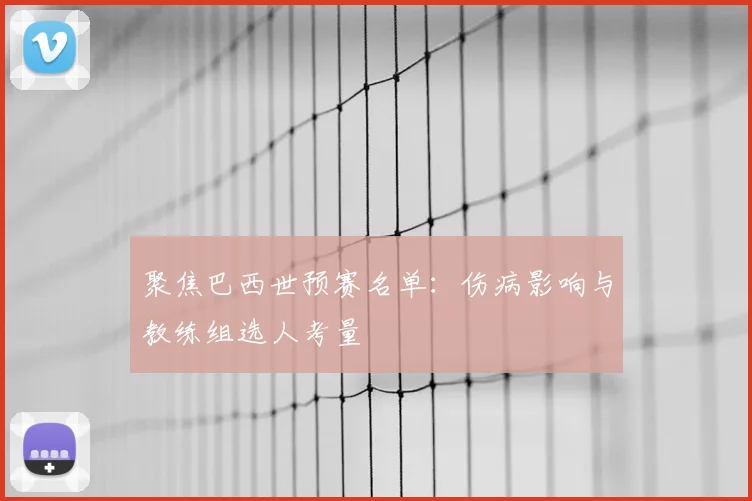 聚焦巴西世预赛名单：伤病影响与教练组选人考量