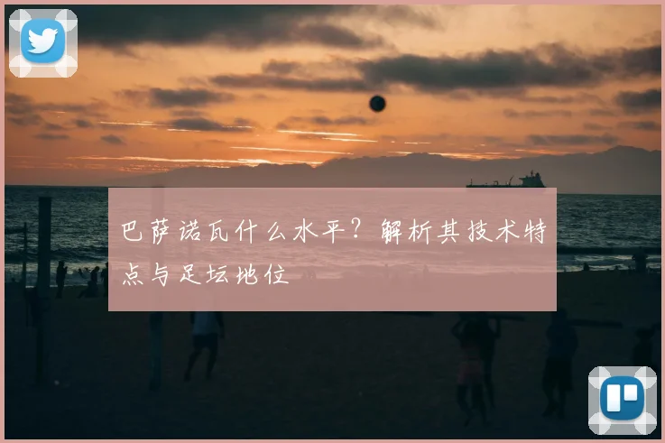 巴萨诺瓦什么水平？解析其技术特点与足坛地位