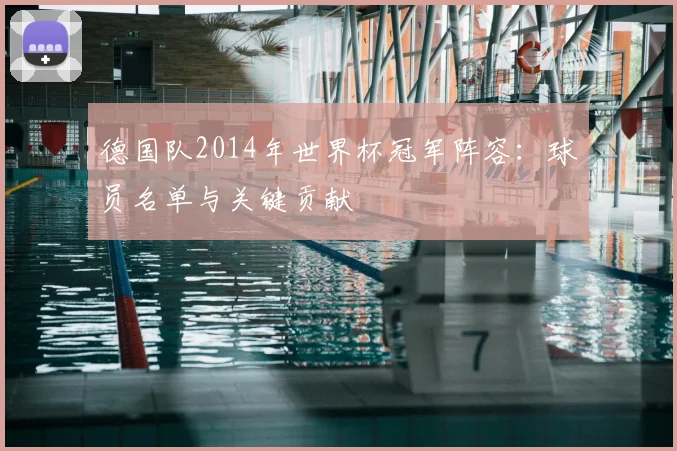 德国队2014年世界杯冠军阵容：球员名单与关键贡献