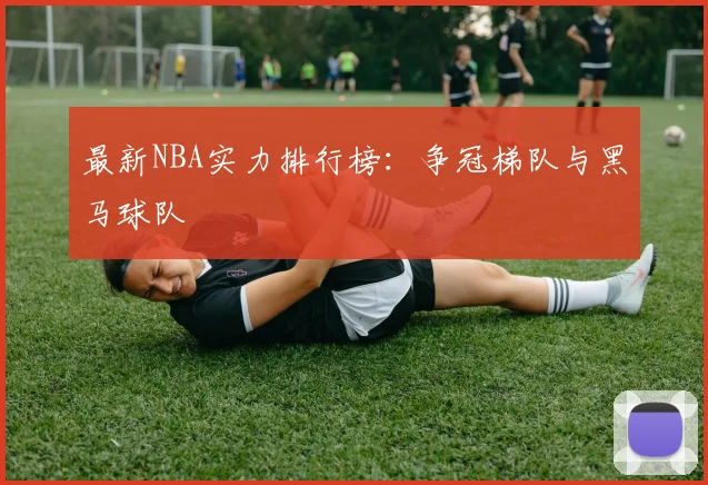 最新NBA实力排行榜：争冠梯队与黑马球队