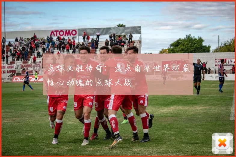 点球决胜传奇：盘点南非世界杯最惊心动魄的点球大战