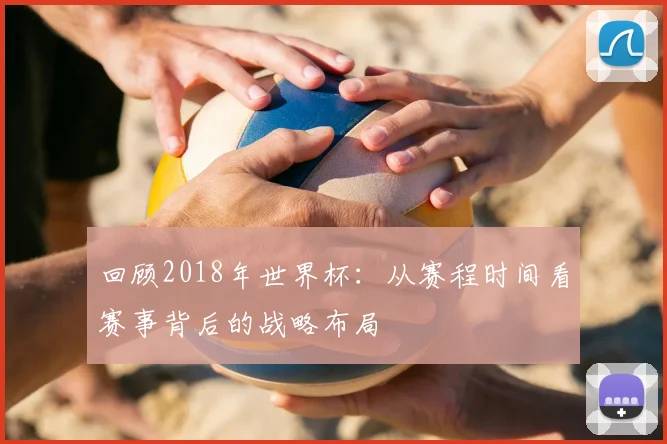 回顾2018年世界杯：从赛程时间看赛事背后的战略布局