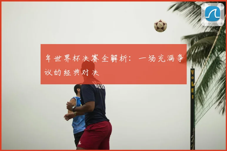 年世界杯决赛全解析：一场充满争议的经典对决