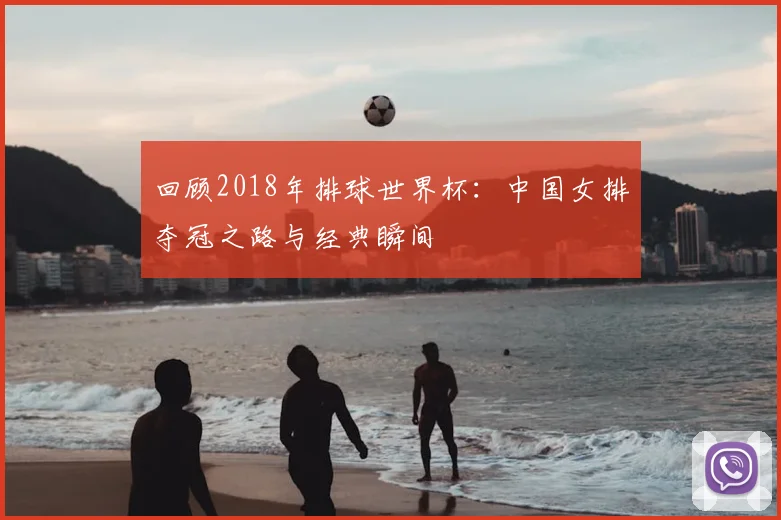 回顾2018年排球世界杯：中国女排夺冠之路与经典瞬间