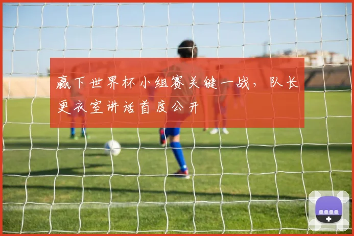 赢下世界杯小组赛关键一战，队长更衣室讲话首度公开