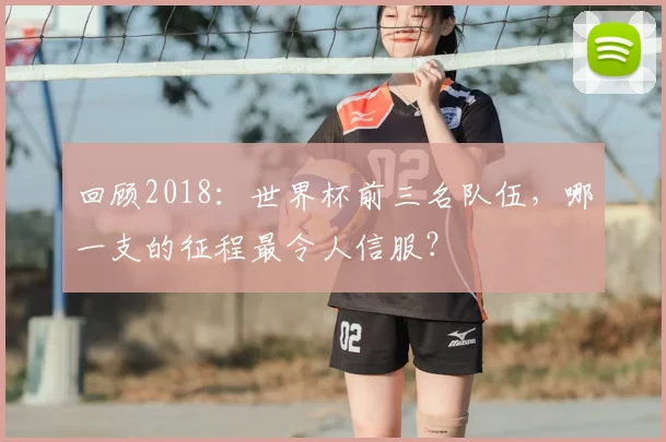 回顾2018：世界杯前三名队伍，哪一支的征程最令人信服？