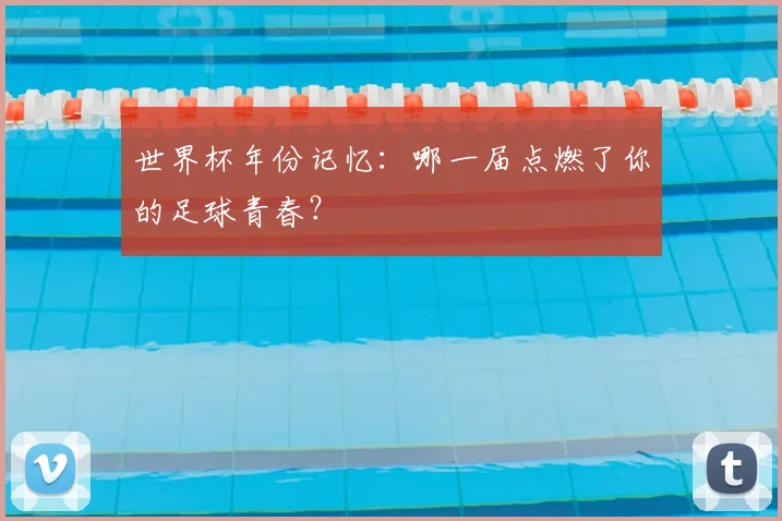 世界杯年份记忆：哪一届点燃了你的足球青春？