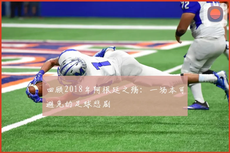 回顾2018年阿根廷之殇：一场本可避免的足球悲剧