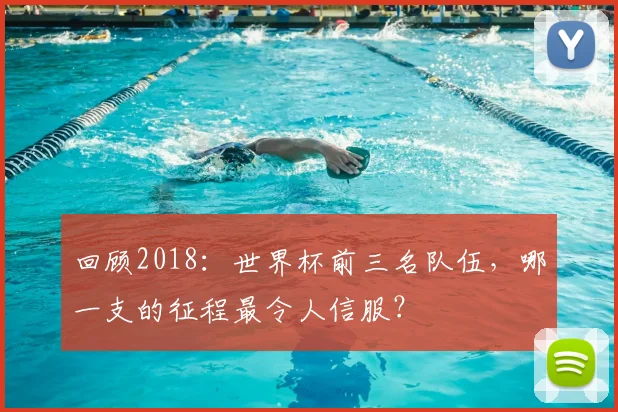 回顾2018：世界杯前三名队伍，哪一支的征程最令人信服？