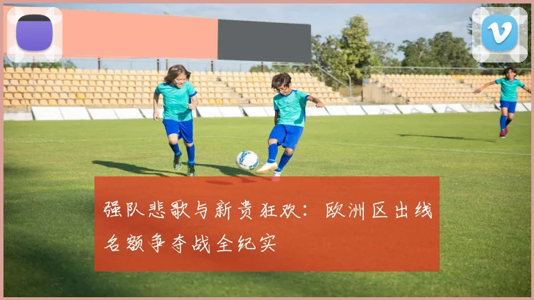强队悲歌与新贵狂欢：欧洲区出线名额争夺战全纪实