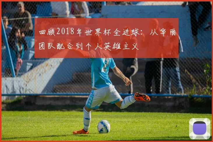 回顾2018年世界杯全进球：从华丽团队配合到个人英雄主义