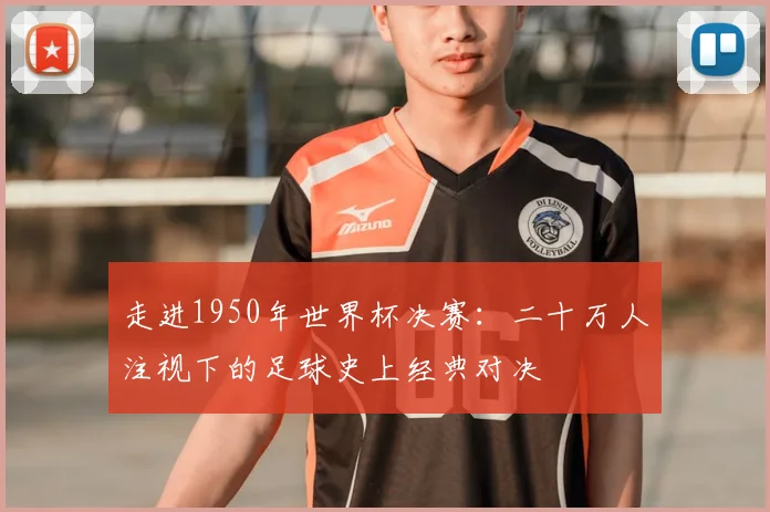 走进1950年世界杯决赛：二十万人注视下的足球史上经典对决