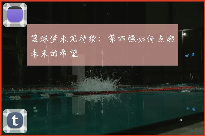 篮球梦未完待续：第四强如何点燃未来的希望
