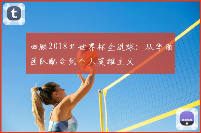 回顾2018年世界杯全进球：从华丽团队配合到个人英雄主义