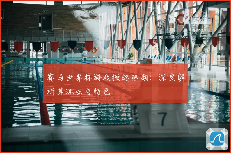 赛马世界杯游戏掀起热潮：深度解析其玩法与特色