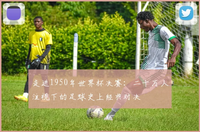 走进1950年世界杯决赛：二十万人注视下的足球史上经典对决