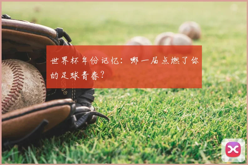 世界杯年份记忆：哪一届点燃了你的足球青春？