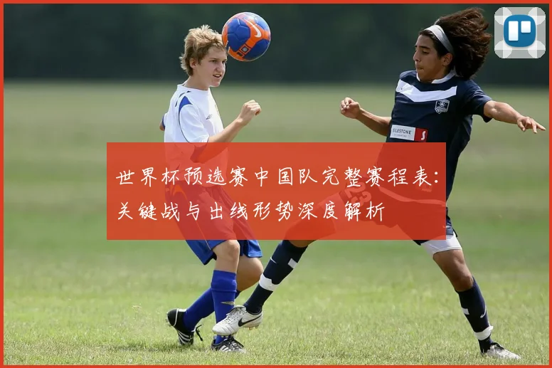 世界杯预选赛中国队完整赛程表：关键战与出线形势深度解析