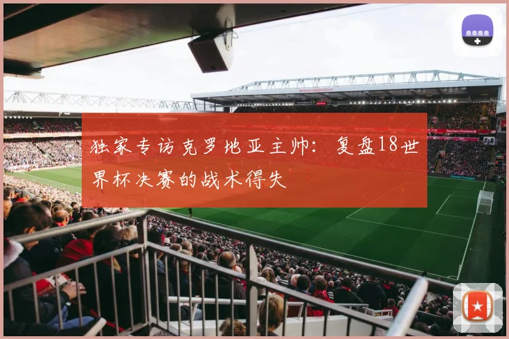 独家专访克罗地亚主帅：复盘18世界杯决赛的战术得失